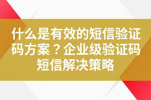 什么是有效的短信驗證碼方案？企業(yè)級驗證碼短信解決策略