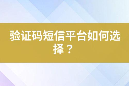 驗(yàn)證碼短信平臺如何選擇？
